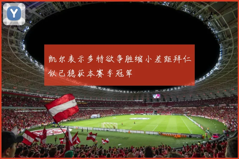 凯尔表示多特欲争胜缩小差距拜仁似已稳获本赛季冠军