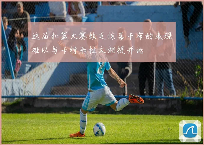 这届扣篮大赛缺乏惊喜卡布的表现难以与卡特和拉文相提并论