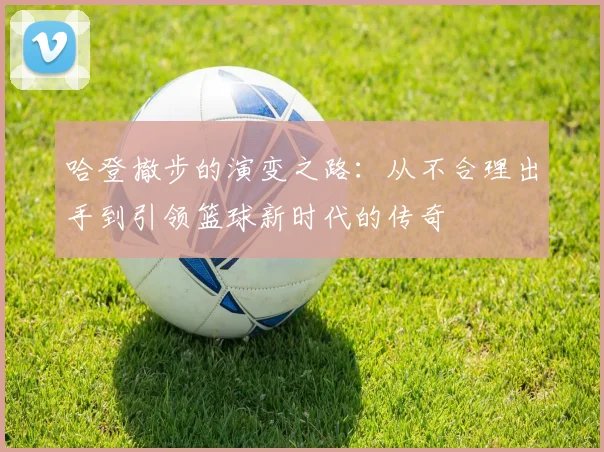 哈登撤步的演变之路：从不合理出手到引领篮球新时代的传奇