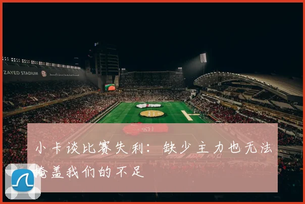 小卡谈比赛失利：缺少主力也无法掩盖我们的不足