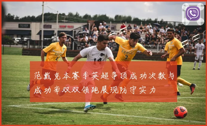 范戴克本赛季英超争顶成功次数与成功率双双领跑展现防守实力