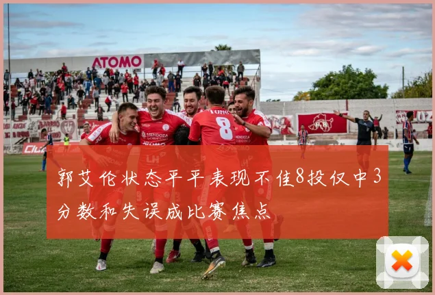 郭艾伦状态平平表现不佳8投仅中3分数和失误成比赛焦点