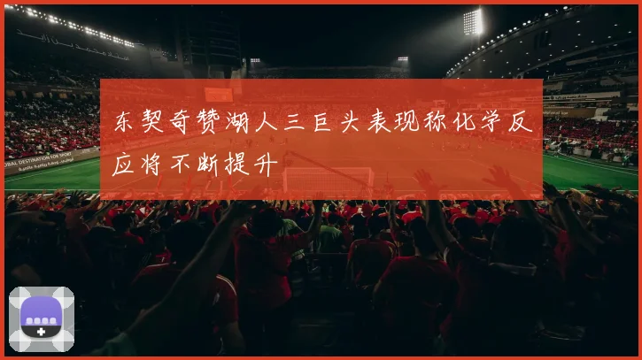 东契奇赞湖人三巨头表现称化学反应将不断提升