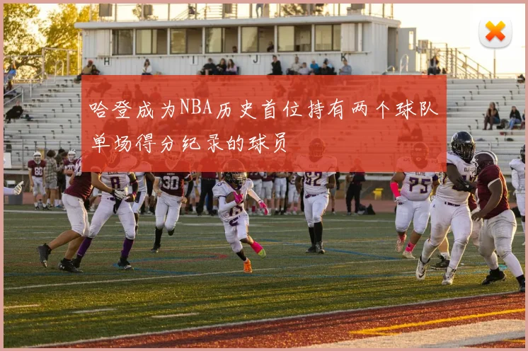 哈登成为NBA历史首位持有两个球队单场得分纪录的球员