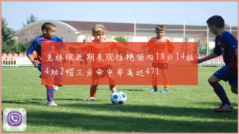 克林根近期表现惊艳场均18分14板4助2帽三分命中率高达471