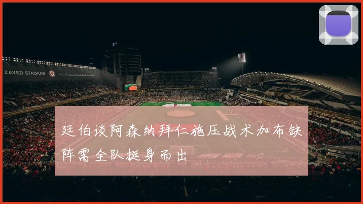 廷伯谈阿森纳拜仁施压战术加布缺阵需全队挺身而出