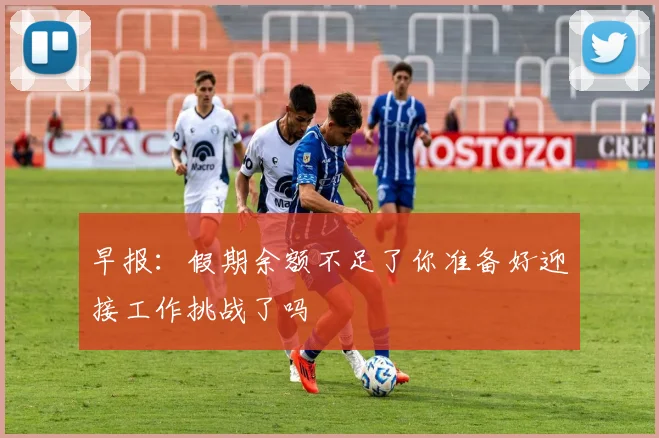 早报：假期余额不足了你准备好迎接工作挑战了吗
