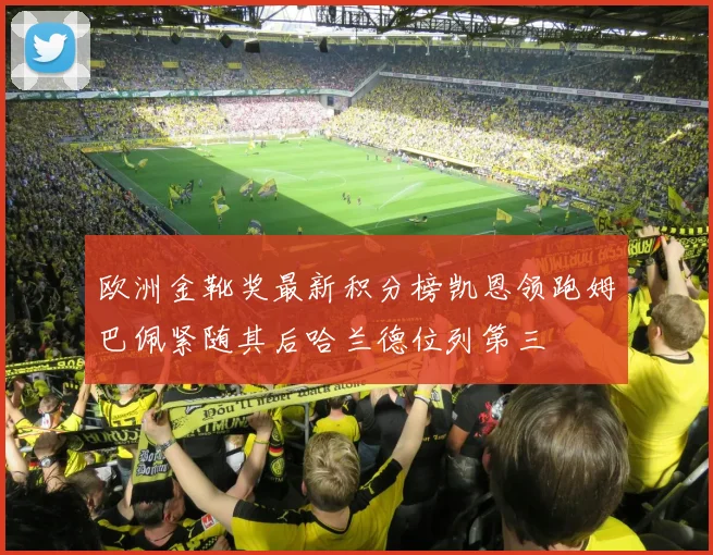 欧洲金靴奖最新积分榜凯恩领跑姆巴佩紧随其后哈兰德位列第三
