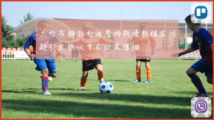 杰伦布朗打电话詹姆斯请教植发问题引发热议节目效果爆棚