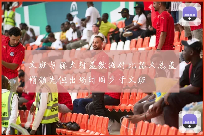 文班与赫夫封盖数据对比赫夫总盖帽领先但出场时间少于文班