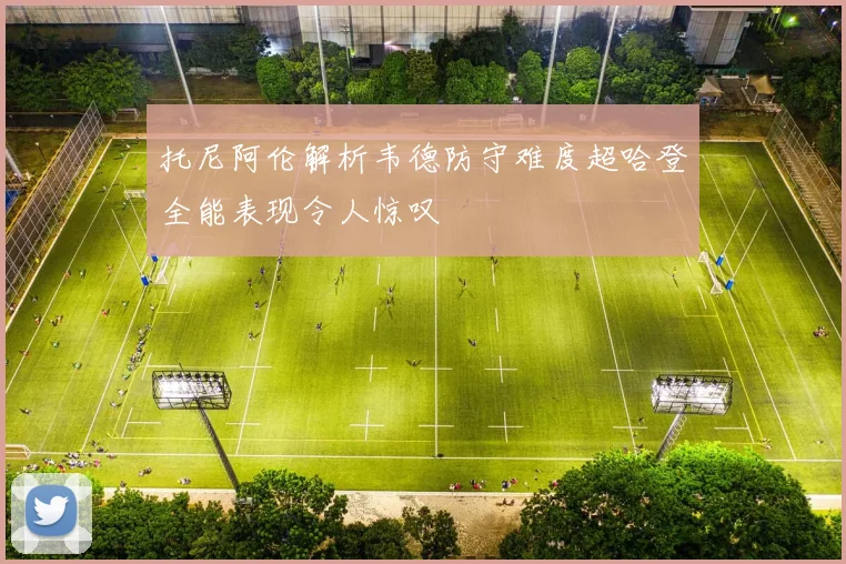 托尼阿伦解析韦德防守难度超哈登全能表现令人惊叹