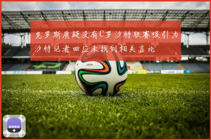 克罗斯质疑没有C罗沙特联赛吸引力沙特记者回应未找到相关言论