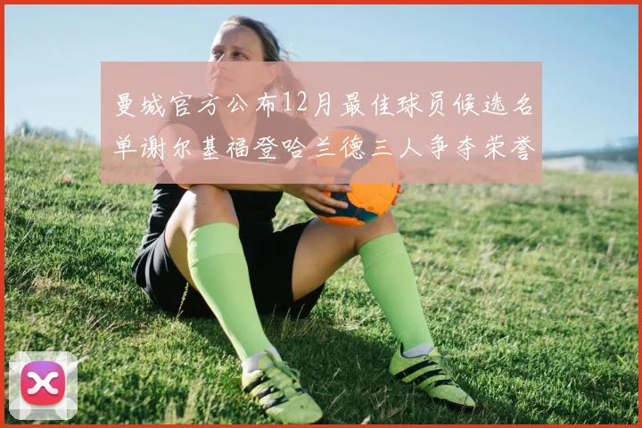曼城官方公布12月最佳球员候选名单谢尔基福登哈兰德三人争夺荣誉