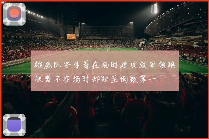 雄鹿队字母哥在场时进攻效率领跑联盟不在场时却跌至倒数第一