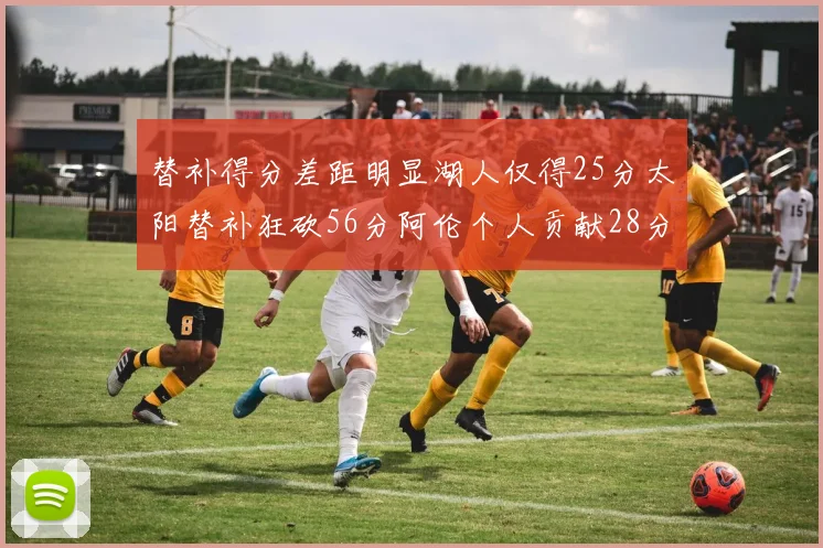 替补得分差距明显湖人仅得25分太阳替补狂砍56分阿伦个人贡献28分