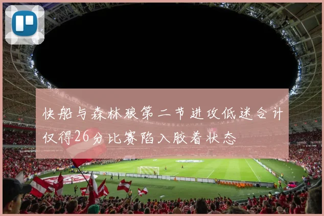 快船与森林狼第二节进攻低迷合计仅得26分比赛陷入胶着状态