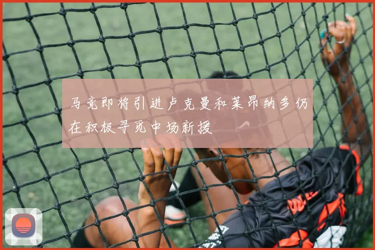 马竞即将引进卢克曼和莱昂纳多仍在积极寻觅中场新援