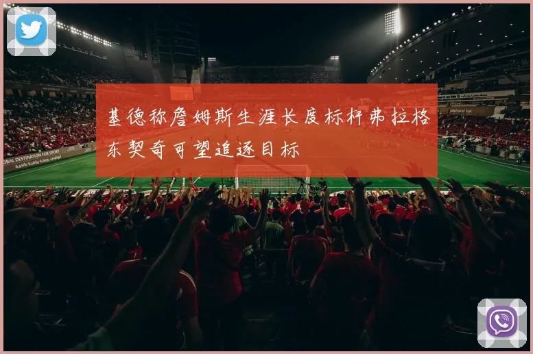 基德称詹姆斯生涯长度标杆弗拉格东契奇可望追逐目标