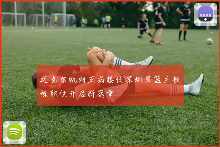迈克尔凯利正式接任深圳男篮主教练职位开启新篇章