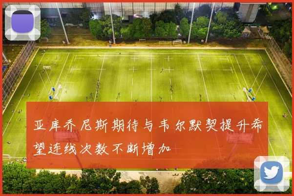 亚库乔尼斯期待与韦尔默契提升希望连线次数不断增加