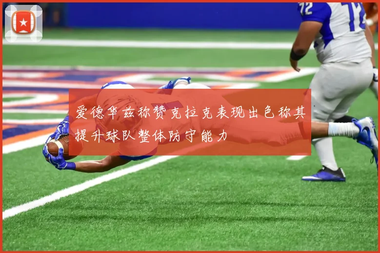 爱德华兹称赞克拉克表现出色称其提升球队整体防守能力