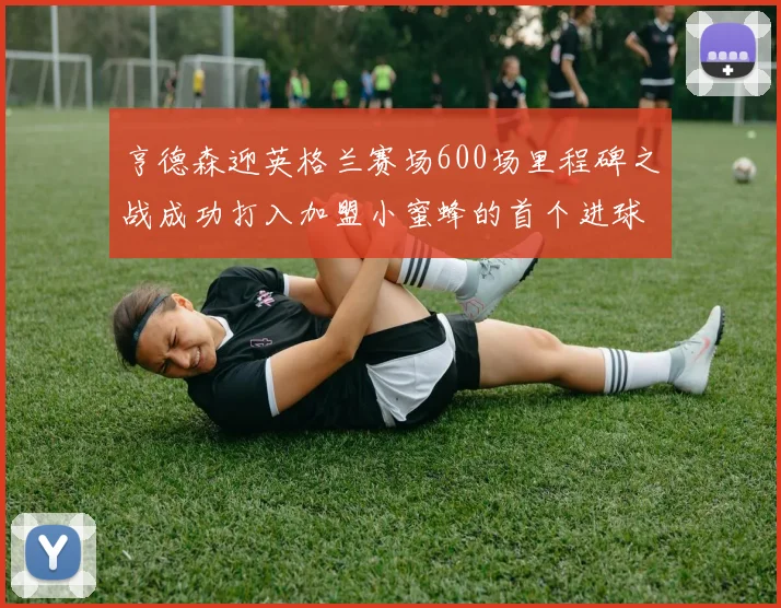 亨德森迎英格兰赛场600场里程碑之战成功打入加盟小蜜蜂的首个进球
