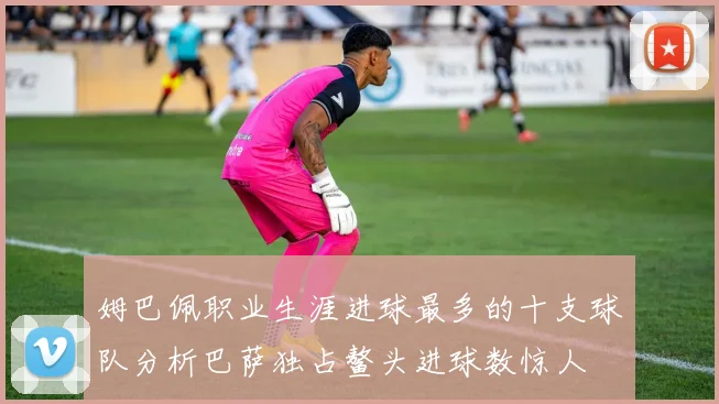 姆巴佩职业生涯进球最多的十支球队分析巴萨独占鳌头进球数惊人