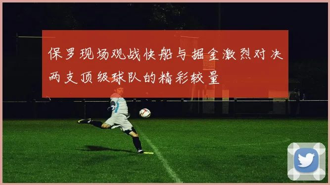 保罗现场观战快船与掘金激烈对决两支顶级球队的精彩较量