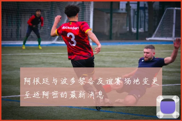 阿根廷与波多黎各友谊赛场地变更至迈阿密的最新消息