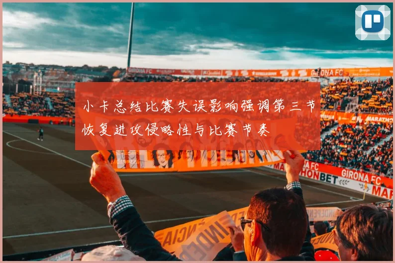 小卡总结比赛失误影响强调第三节恢复进攻侵略性与比赛节奏
