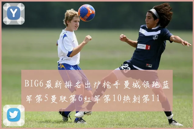BIG6最新排名出炉枪手曼城领跑蓝军第5曼联第6红军第10热刺第11