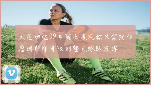 大范回忆09年骑士表现称只需防住詹姆斯即可限制整支球队发挥