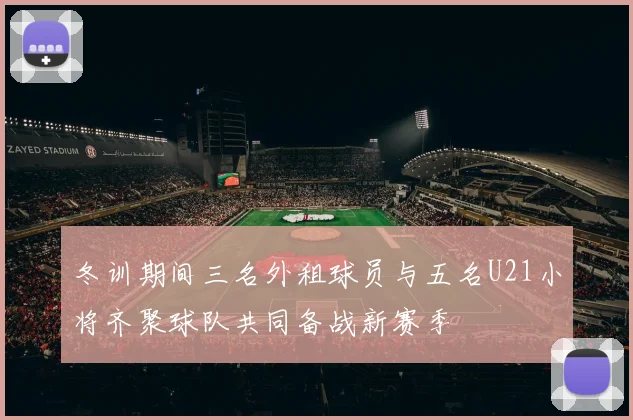 冬训期间三名外租球员与五名U21小将齐聚球队共同备战新赛季