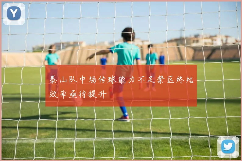 泰山队中场传球能力不足禁区终结效率亟待提升