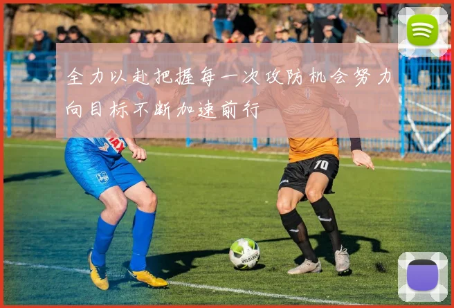 全力以赴把握每一次攻防机会努力向目标不断加速前行