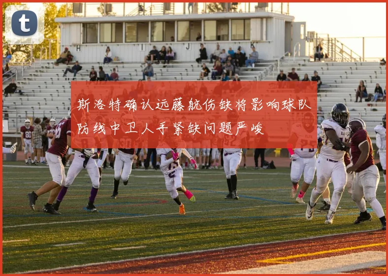 斯洛特确认远藤航伤缺将影响球队防线中卫人手紧缺问题严峻