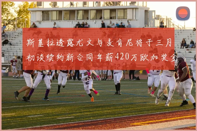 斯基拉透露尤文与麦肯尼将于三月初谈续约新合同年薪420万欧加奖金