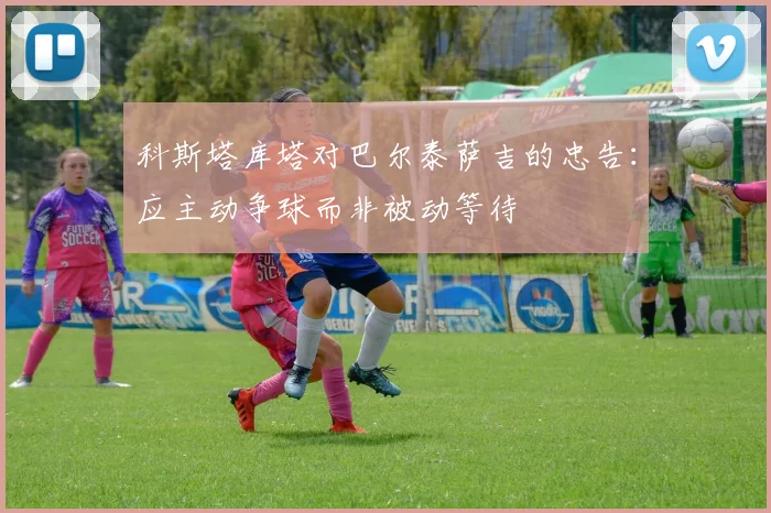 科斯塔库塔对巴尔泰萨吉的忠告：应主动争球而非被动等待