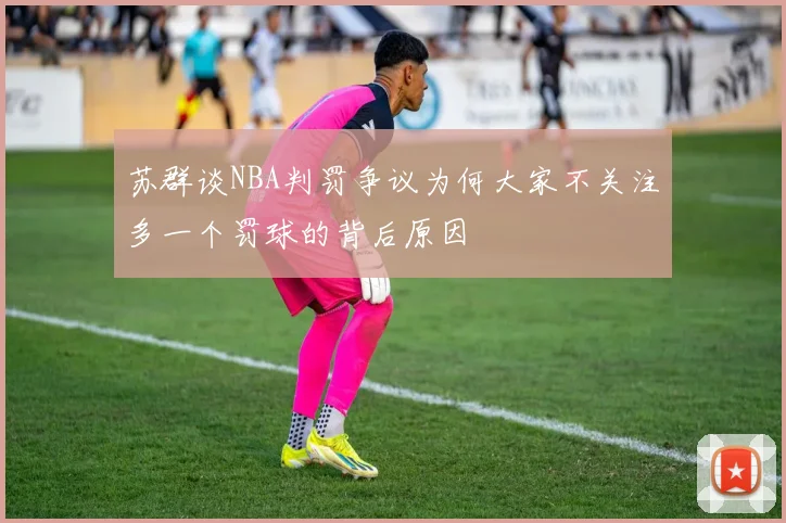苏群谈NBA判罚争议为何大家不关注多一个罚球的背后原因