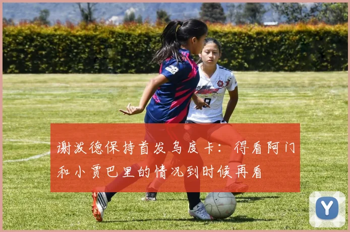 谢泼德保持首发乌度卡：得看阿门和小贾巴里的情况到时候再看