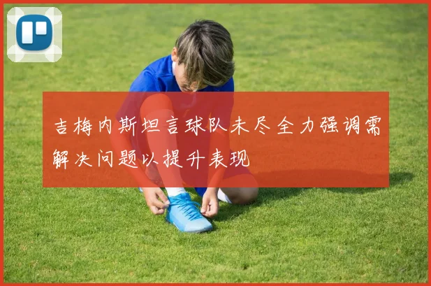 吉梅内斯坦言球队未尽全力强调需解决问题以提升表现