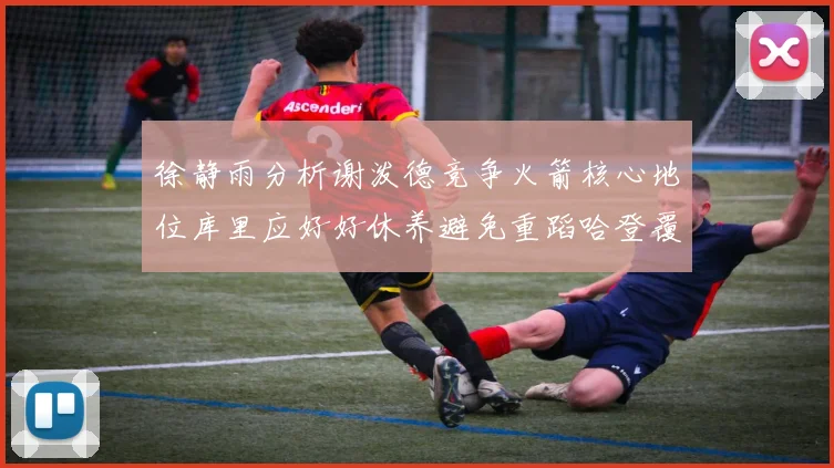 徐静雨分析谢泼德竞争火箭核心地位库里应好好休养避免重蹈哈登覆辙