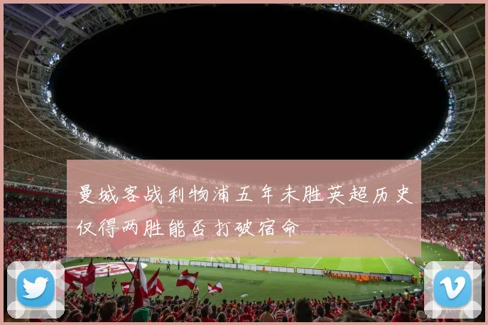 曼城客战利物浦五年未胜英超历史仅得两胜能否打破宿命