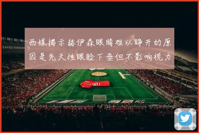 西媒揭示赫伊森眼睛难以睁开的原因是先天性眼睑下垂但不影响视力