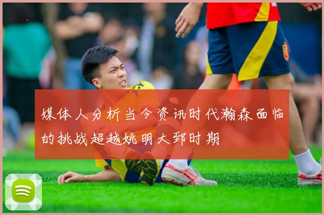 媒体人分析当今资讯时代瀚森面临的挑战超越姚明大郅时期