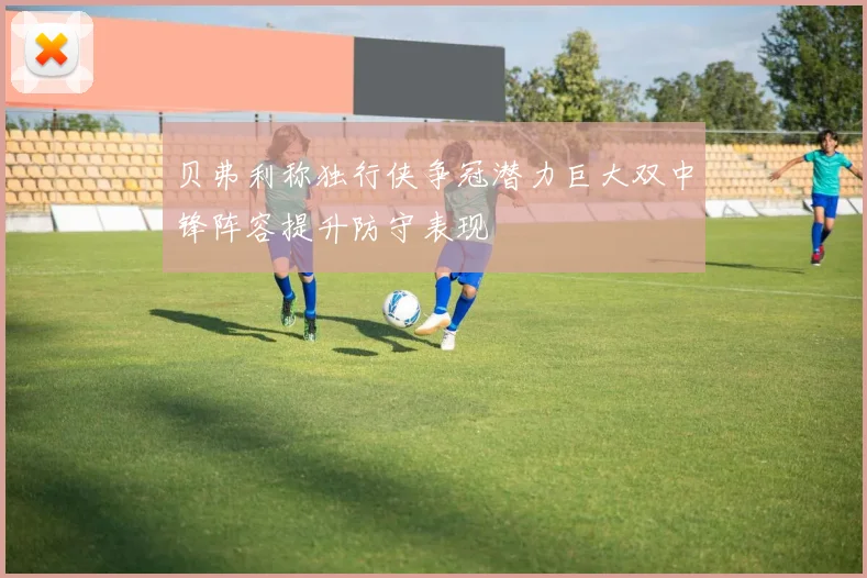 贝弗利称独行侠争冠潜力巨大双中锋阵容提升防守表现